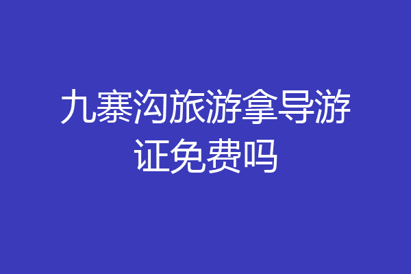 九寨沟旅游拿导游证免费吗