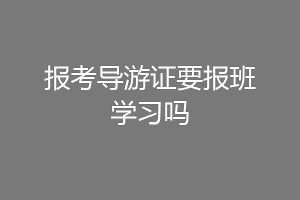 报考导游证要报班学习吗