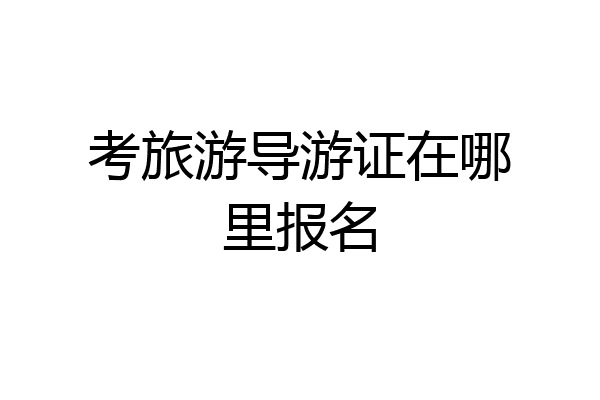 考旅游导游证在哪里报名