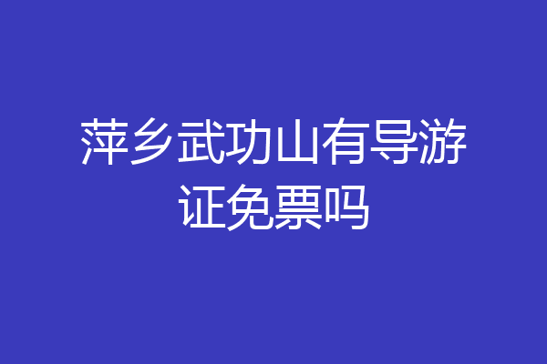 萍乡武功山有导游证免票吗