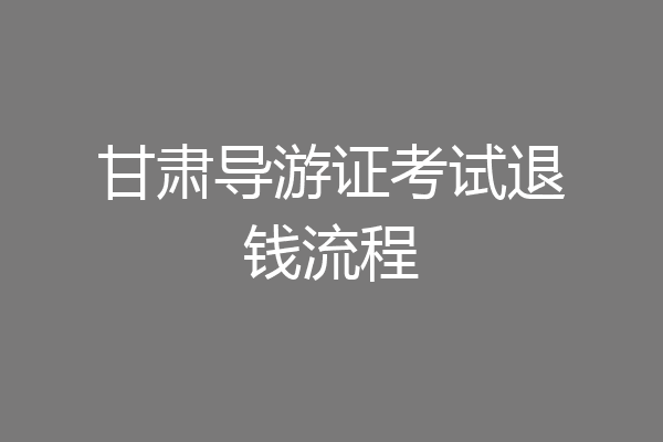 甘肃导游证考试退钱流程