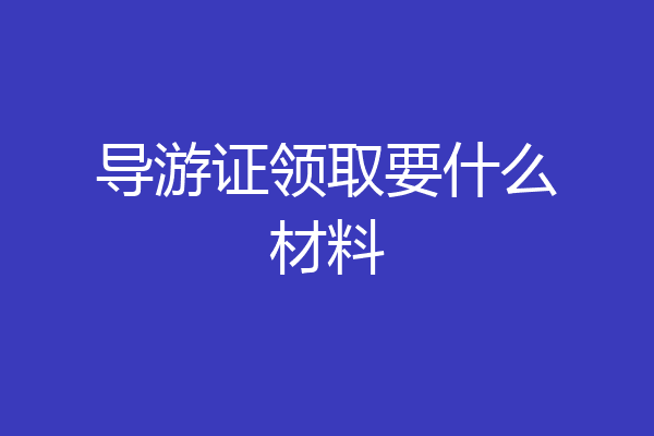 导游证领取要什么材料
