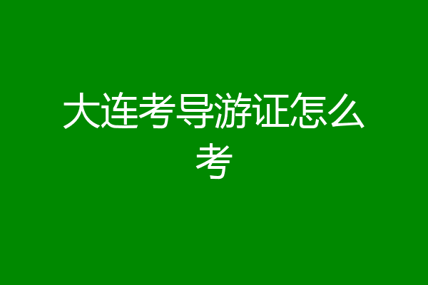 大连考导游证怎么考
