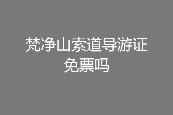 梵净山索道导游证免票吗