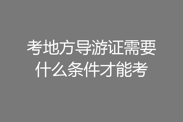 考地方导游证需要什么条件才能考