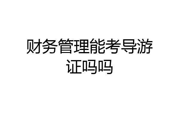 财务管理能考导游证吗吗