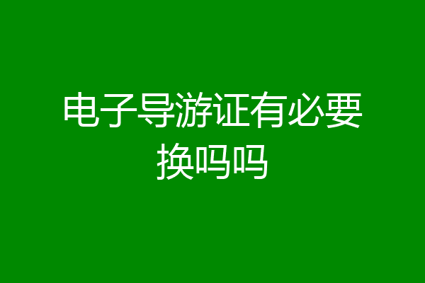 电子导游证有必要换吗吗