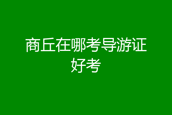 商丘在哪考导游证好考