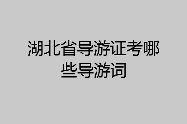 湖北省导游证考哪些导游词
