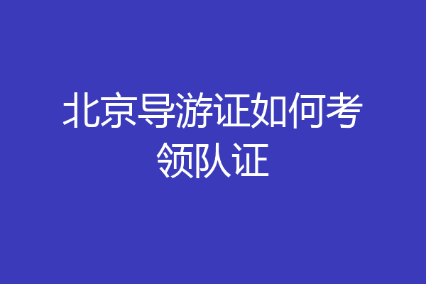 北京导游证如何考领队证