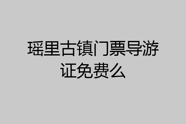 瑶里古镇门票导游证免费么