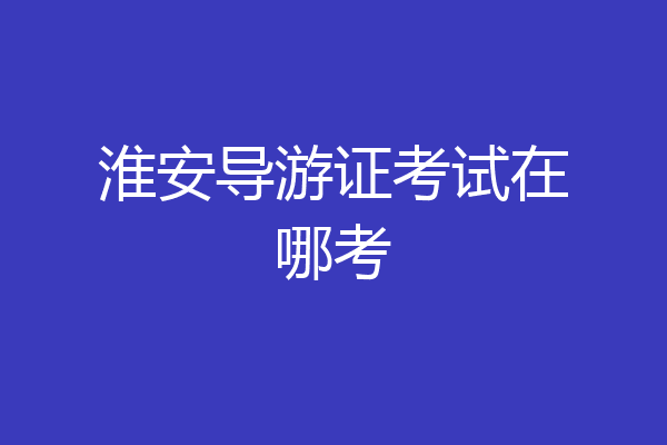 淮安导游证考试在哪考