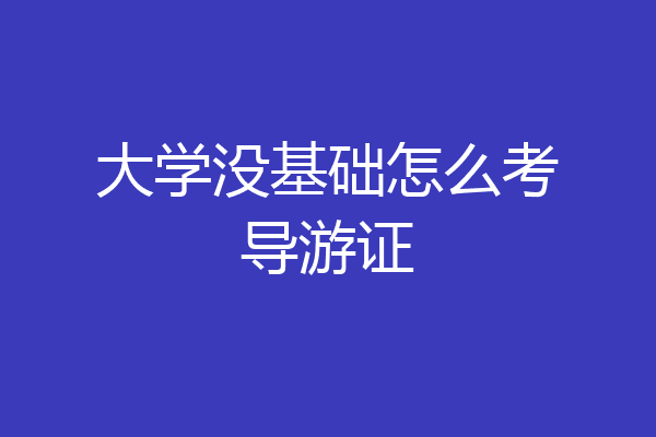 大学没基础怎么考导游证
