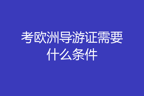 考欧洲导游证需要什么条件