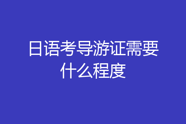 日语考导游证需要什么程度