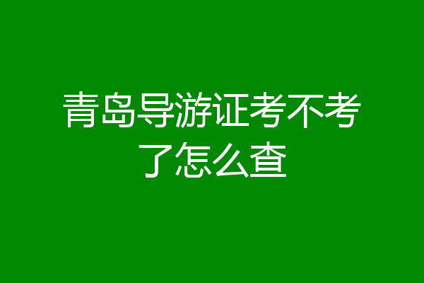 青岛导游证考不考了怎么查
