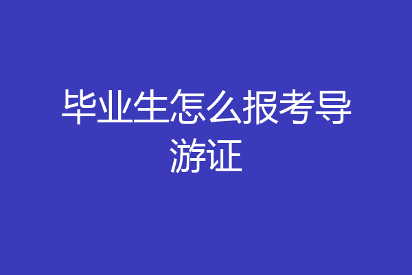 毕业生怎么报考导游证