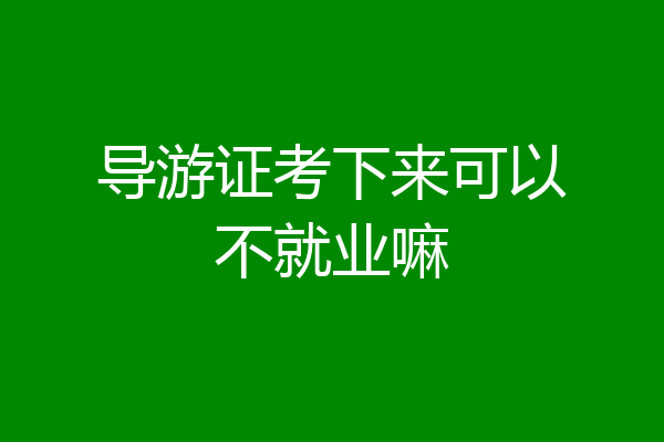 导游证考下来可以不就业嘛
