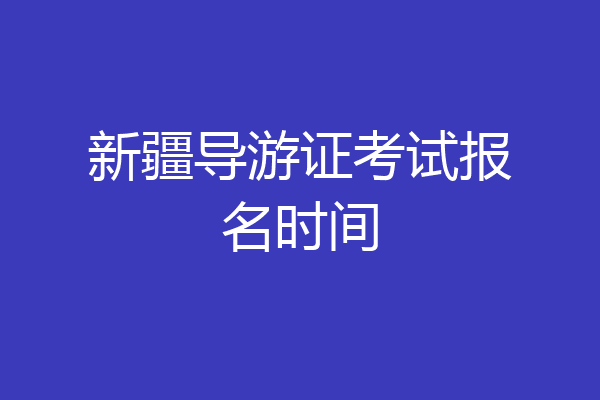 新疆导游证考试报名时间
