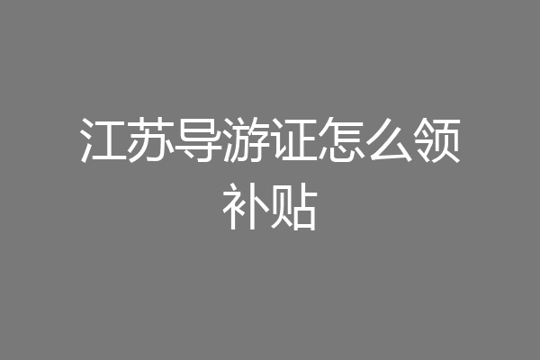 江苏导游证怎么领补贴