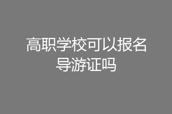 高职学校可以报名导游证吗