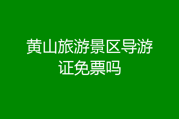 黄山旅游景区导游证免票吗