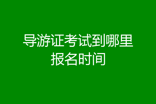 导游证考试到哪里报名时间