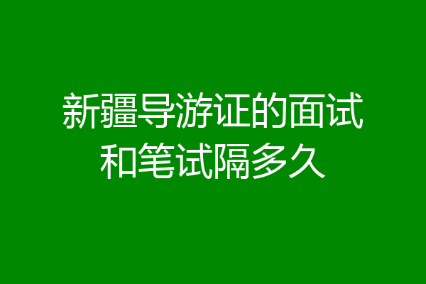 新疆导游证的面试和笔试隔多久
