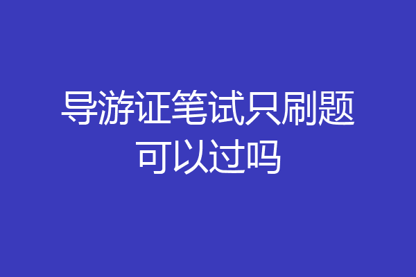 导游证笔试只刷题可以过吗