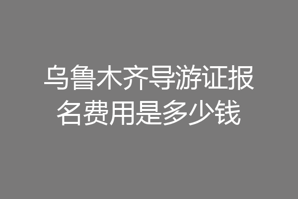 乌鲁木齐导游证报名费用是多少钱