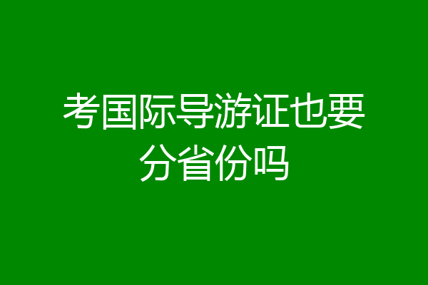 考国际导游证也要分省份吗