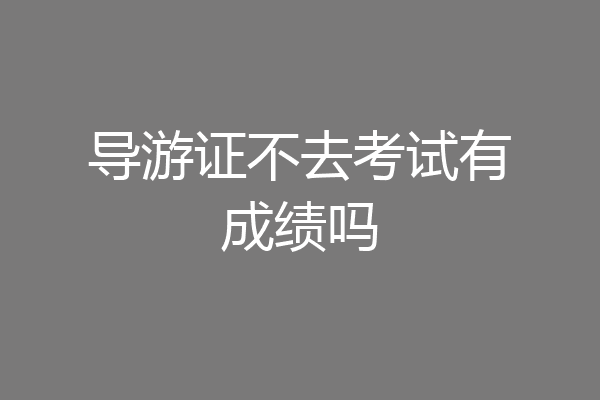 导游证不去考试有成绩吗