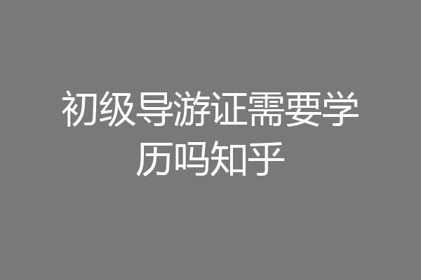 初级导游证需要学历吗知乎