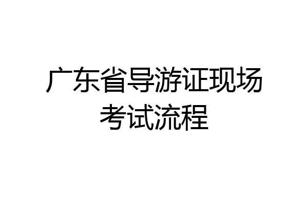 广东省导游证现场考试流程