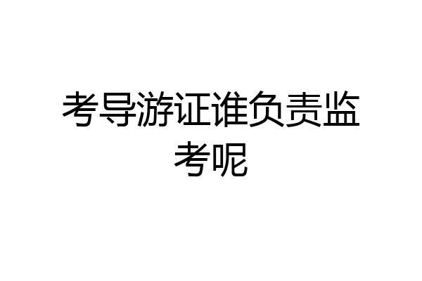 考导游证谁负责监考呢