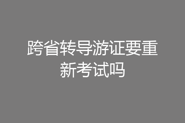 跨省转导游证要重新考试吗
