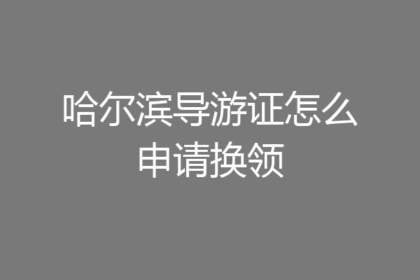 哈尔滨导游证怎么申请换领