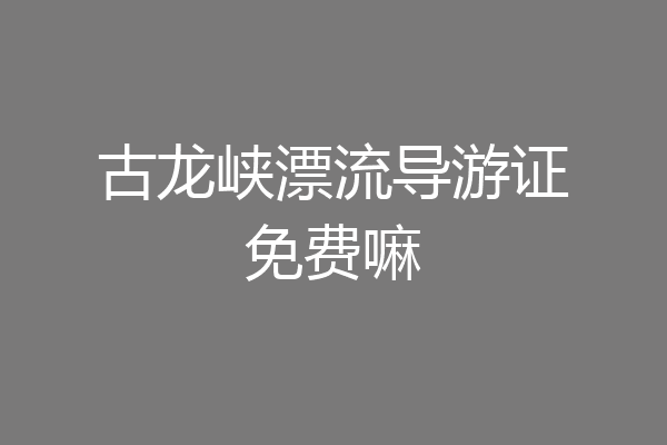 古龙峡漂流导游证免费嘛