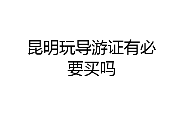 昆明玩导游证有必要买吗