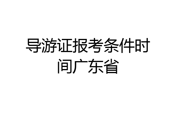 导游证报考条件时间广东省