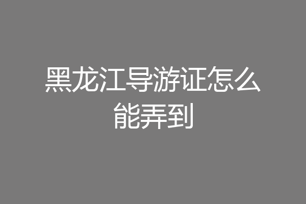 黑龙江导游证怎么能弄到