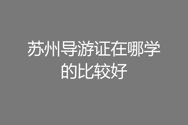 苏州导游证在哪学的比较好