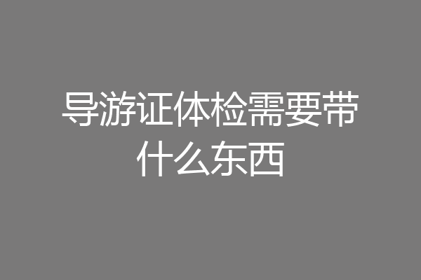 导游证体检需要带什么东西