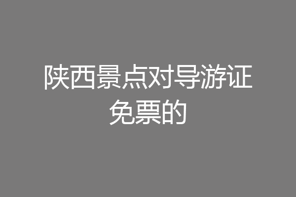 陕西景点对导游证免票的