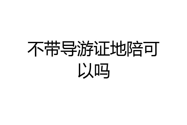 不带导游证地陪可以吗
