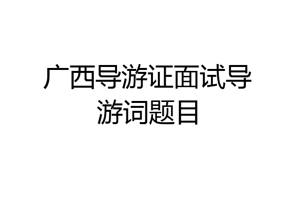 广西导游证面试导游词题目