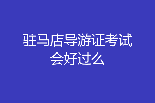 驻马店导游证考试会好过么