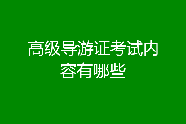 高级导游证考试内容有哪些