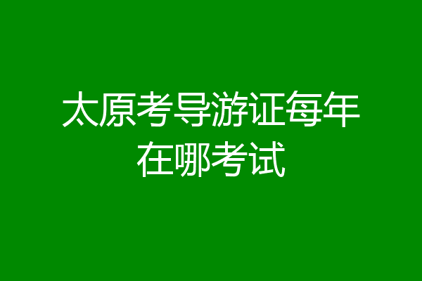 太原考导游证每年在哪考试