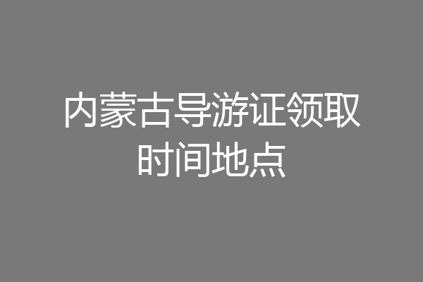 内蒙古导游证领取时间地点